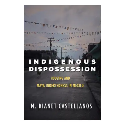 "Indigenous Dispossession: Housing and Maya Indebtedness in Mexico" - "" ("Castellanos M. Bianet