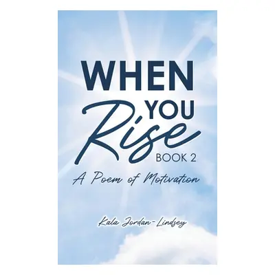 "When You Rise: A Poem of Motivation" - "" ("Jordan-Lindsey Kala")