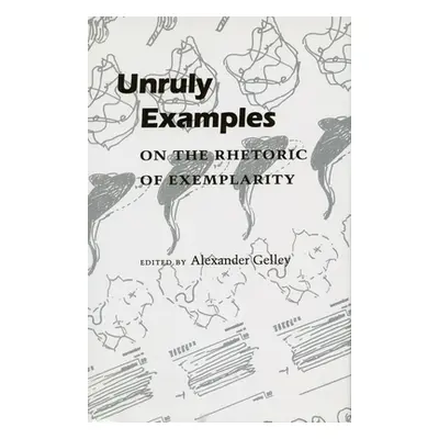 "Unruly Examples: On the Rhetoric of Exemplarity" - "" ("Gelley Alexander")