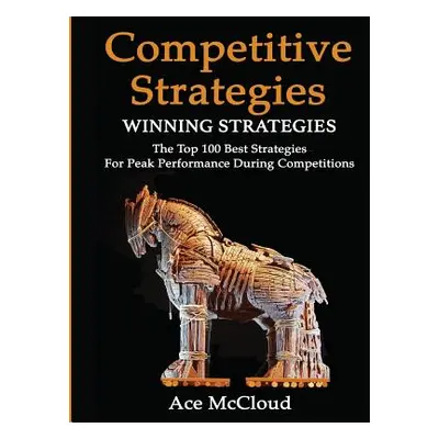 "Competitive Strategy: Winning Strategies: The Top 100 Best Strategies For Peak Performance Duri