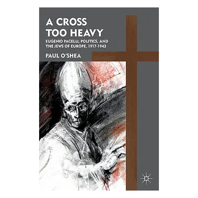 "A Cross Too Heavy: Pope Pius XII and the Jews of Europe" - "" ("O'Shea P.")