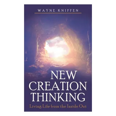 "New Creation Thinking: Living Life from the Inside Out" - "" ("Kniffen Wayne")