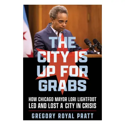 "The City Is Up for Grabs: How Chicago Mayor Lori Lightfoot Led and Lost a City in Crisis" - "" 