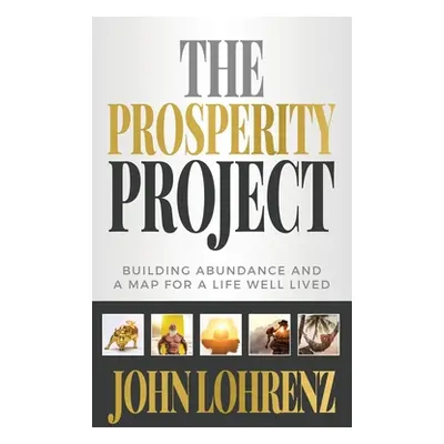 "The Prosperity Project: Building Abundance and A Map For A Life Well Lived" - "" ("Lohrenz John