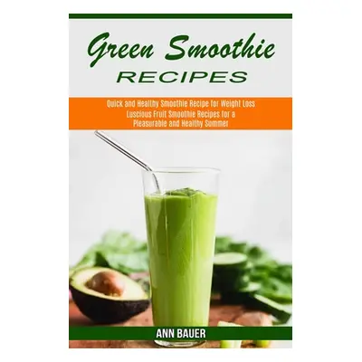 "Green Smoothie Recipes: Luscious Fruit Smoothie Recipes for a Pleasurable and Healthy Summer