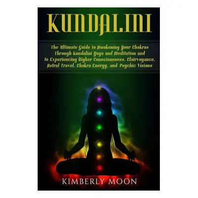 "Kundalini: The Ultimate Guide to Awakening Your Chakras Through Kundalini Yoga and Meditation a