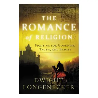 "The Romance of Religion: Fighting for Goodness, Truth, and Beauty" - "" ("Longenecker Dwight")