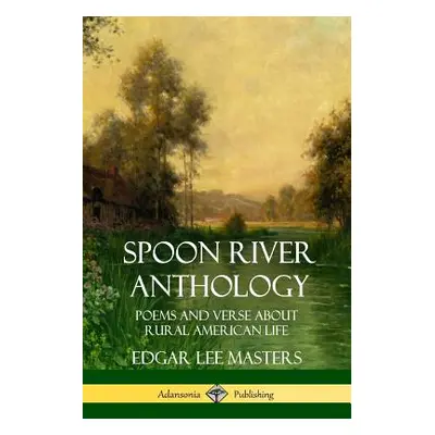 "Spoon River Anthology: Poems and Verse About Rural American Life" - "" ("Masters Edgar Lee")