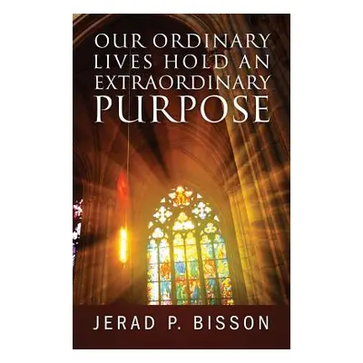 "Our Ordinary Lives Hold an Extraordinary Purpose" - "" ("Bisson Jerad P.")