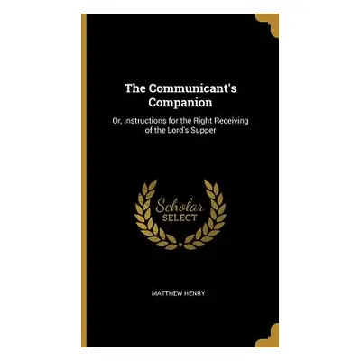 "The Communicant's Companion: Or, Instructions for the Right Receiving of the Lord's Supper" - "