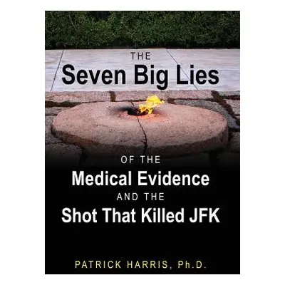 "The Seven Big Lies of the Medical Evidence and the Shot That Killed JFK" - "" ("Harris Patrick"