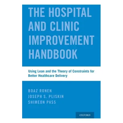 "Hospital and Clinic Improvement Handbook: Using Lean and the Theory of Constraints for Better H