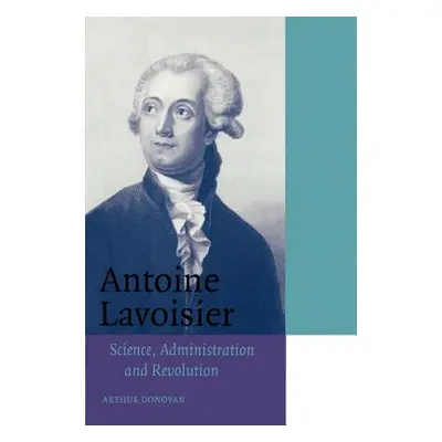 "Antoine Lavoisier: Science, Administration and Revolution" - "" ("Donovan Arthur")