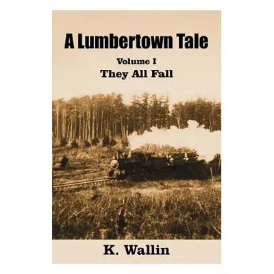 "A Lumbertown Tale: Volume I They All Fall" - "" ("Wallin K.")