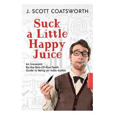 "Suck a Little Happy Juice: An Irreverent, By-the-Skin-of-Your-Teeth Guide to Being an Indie Aut