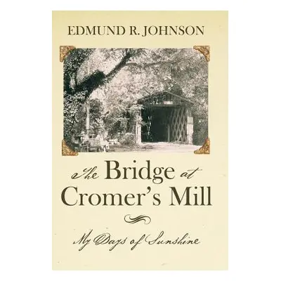 "The Bridge at Cromer's Mill: My Days of Sunshine" - "" ("Johnson Edmund R.")