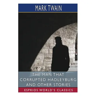 "The Man That Corrupted Hadleyburg and Other Stories (Esprios Classics)" - "" ("Twain Mark")