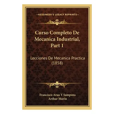 "Curso Completo De Mecanica Industrial, Part 1: Lecciones De Mecanica Practica (1858)" - "" ("Sa