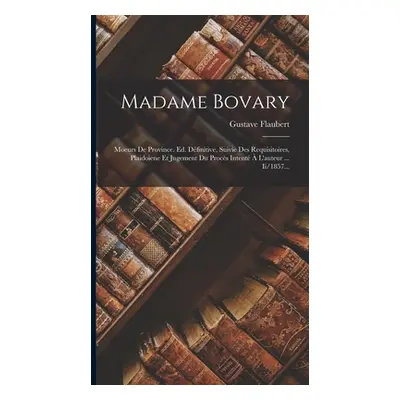 "Madame Bovary: Moeurs De Province. Ed. Dfinitive, Suivie Des Requisitoires, Plaidoiene Et Jugem