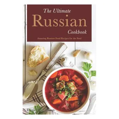 "The Ultimate Russian Cookbook: Amazing Russian Food Recipes for the Soul" - "" ("Humphreys Dani