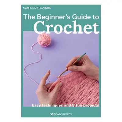 "The Beginner's Guide to Crochet: Easy Techniques and 8 Fun Projects" - "" ("Montgomerie Claire"