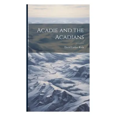 "Acadie and the Acadians" - "" ("Roth David Luther")