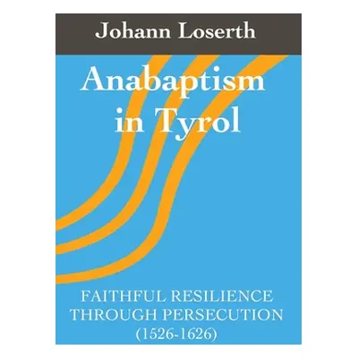 "Anabaptism in Tyrol: Faithful Resilience Through Persecution (1526-1626)" - "" ("Loserth Johann