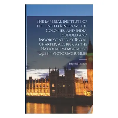 "The Imperial Institute of the United Kingdom, the Colonies, and India, Founded and Incorporated