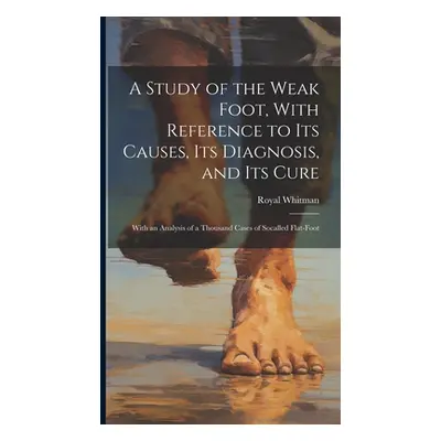 "A Study of the Weak Foot, With Reference to Its Causes, Its Diagnosis, and Its Cure: With an An