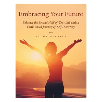 "Embracing Your Future: Enhance the Second Half of Your Life with a Faith-Based Journey of Self-