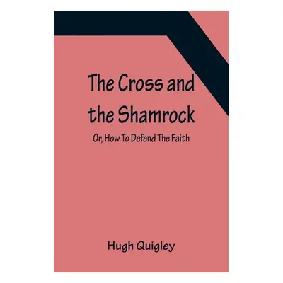 "The Cross and the Shamrock; Or, How To Defend The Faith. An Irish-American Catholic Tale Of Rea