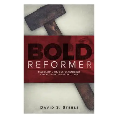 "Bold Reformer: Celebrating the Gospel-Centered Convictions of Martin Luther" - "" ("Steele Davi