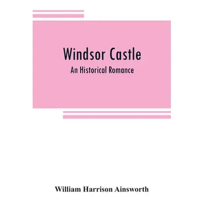 "Windsor castle: An Historical Romance" - "" ("Harrison Ainsworth William")