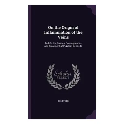 "On the Origin of Inflammation of the Veins: And On the Causes, Consequences, and Treatment of P