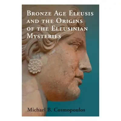 "Bronze Age Eleusis and the Origins of the Eleusinian Mysteries" - "" ("Cosmopoulos Michael B.")