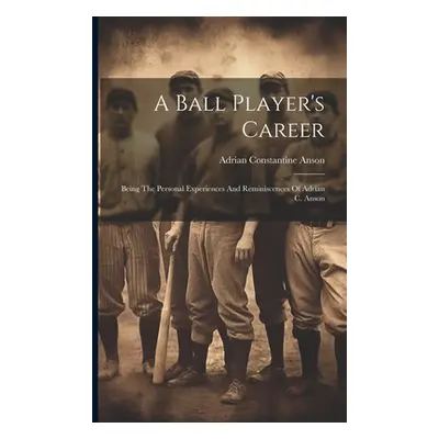 "A Ball Player's Career: Being The Personal Experiences And Reminiscences Of Adrian C. Anson" - 