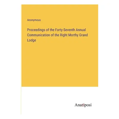 "Proceedings of the Forty-Seventh Annual Communication of the Right Morthy Grand Lodge" - "" ("A