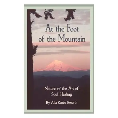 "At the Foot of the Mountain: Nature and the Art of Soul Healing" - "" ("Bozarth Alla Renee")