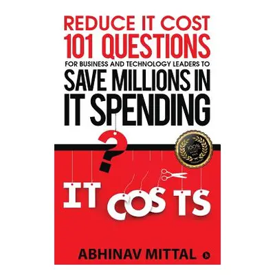 "Reduce IT Cost 101 Questions for Business and Technology Leaders to Save Millions in It Spendin