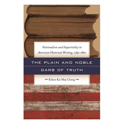 "The Plain and Noble Garb of Truth: Nationalism & Impartiality in American Historical Writing, 1