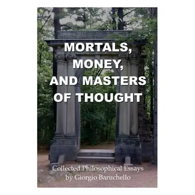 "Mortals, Money, and Masters of Thought: Collected philosophical essays by Giorgio Baruchello" -