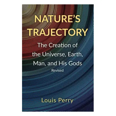 "Nature's Trajectory: The Creation of the Heavens, Earth, Man, and His Gods" - "" ("Perry Louis"