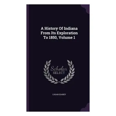 "A History Of Indiana From Its Exploration To 1850, Volume 1" - "" ("Esarey Logan")