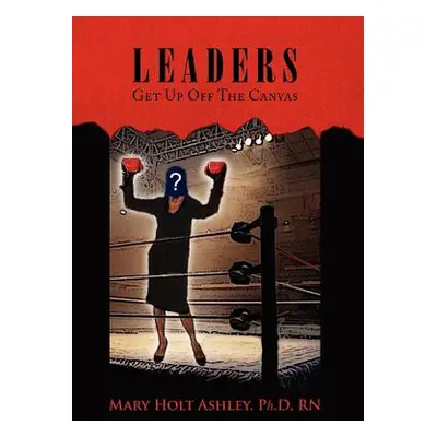 "Leaders: Get Up Off The Canvas" - "" ("Ashley Mary Holt Ph. D.")