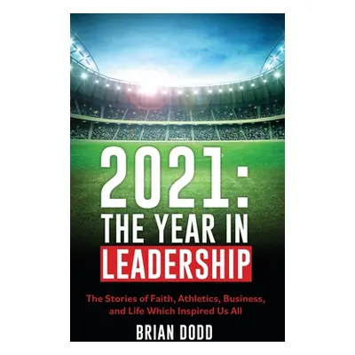 "2021: THE YEAR IN LEADERSHIP: The Stories of Faith, Athletics, Business, and Life Which Inspire