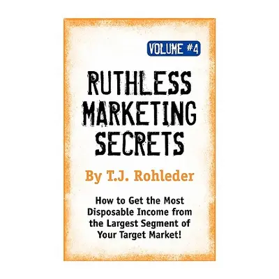 "Ruthless Marketing Secrets, Vol. 4" - "" ("Rohleder T. J.")