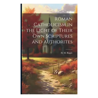 "Roman Catholicism in the Light of Their Own Scriptures and Authorites" - "" ("Riggle H. M. (Her