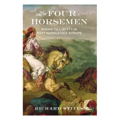 "The Four Horsemen: Riding to Liberty in Post-Napoleonic Europe" - "" ("Stites Richard")