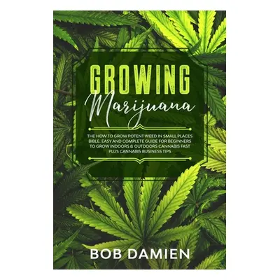 "Growing Marijuana: The How to Grow Potent Weed in Small Places Bible. Easy and Complete Guide f