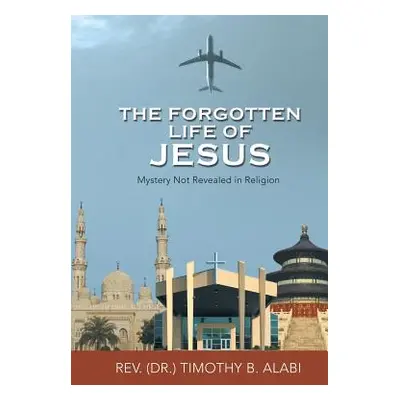 "The Forgotten Life of Jesus: Mystery Not Revealed in Religion" - "" ("Alabi Timothy B.")